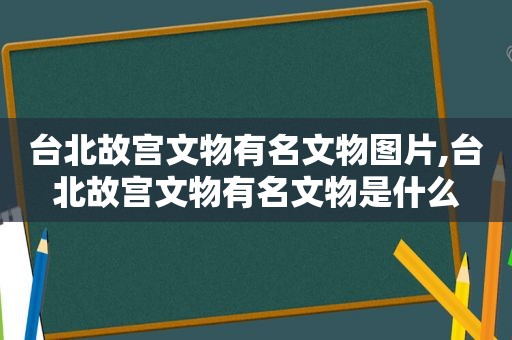 台北故宫文物有名文物图片,台北故宫文物有名文物是什么