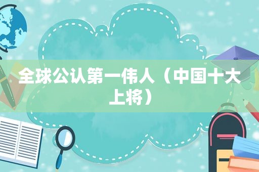全球公认第一伟人（中国十大上将）