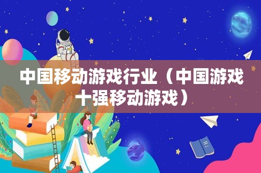 中国移动游戏行业（中国游戏十强移动游戏）