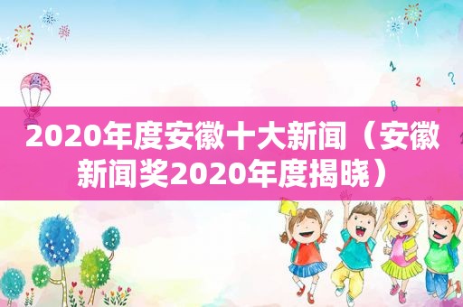 2020年度安徽十大新闻（安徽新闻奖2020年度揭晓）