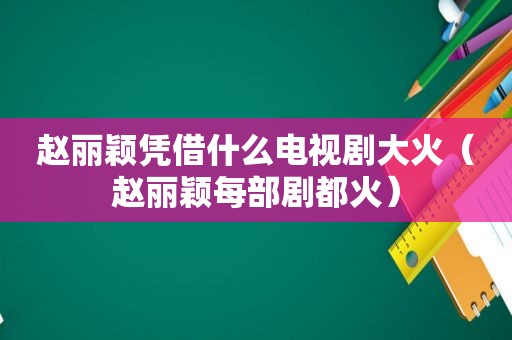 赵丽颖凭借什么电视剧大火（赵丽颖每部剧都火）