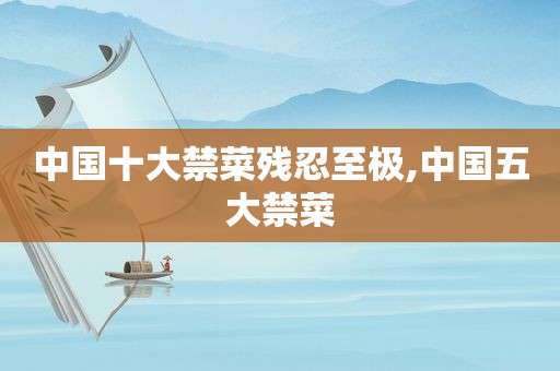 中国十大禁菜残忍至极,中国五大禁菜