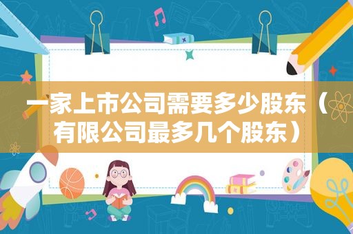 一家上市公司需要多少股东（有限公司最多几个股东）