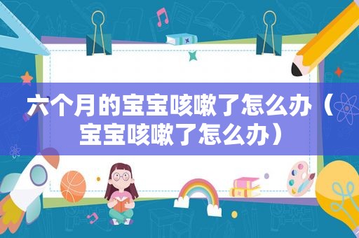 六个月的宝宝咳嗽了怎么办（宝宝咳嗽了怎么办）