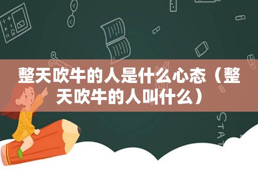 整天吹牛的人是什么心态（整天吹牛的人叫什么）
