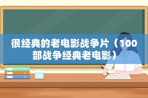 很经典的老电影战争片（100部战争经典老电影）