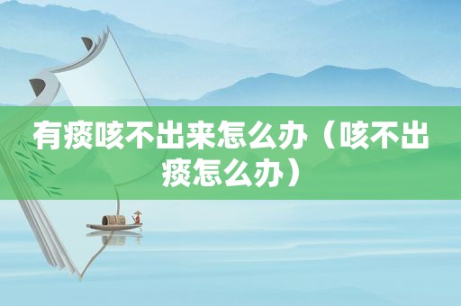 有痰咳不出来怎么办（咳不出痰怎么办）