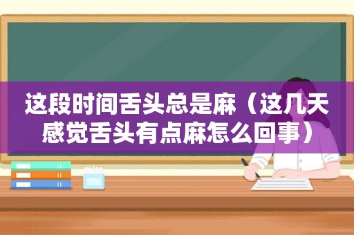 这段时间舌头总是麻（这几天感觉舌头有点麻怎么回事）