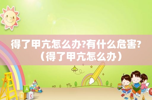 得了甲亢怎么办?有什么危害?（得了甲亢怎么办）