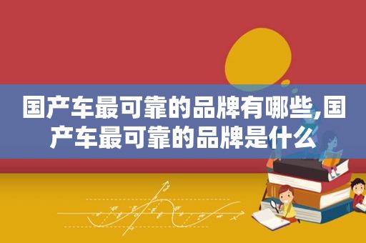 国产车最可靠的品牌有哪些,国产车最可靠的品牌是什么