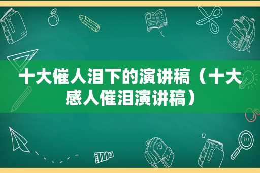 十大催人泪下的演讲稿（十大感人催泪演讲稿）