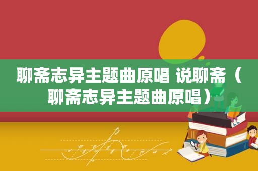 聊斋志异主题曲原唱 说聊斋（聊斋志异主题曲原唱）