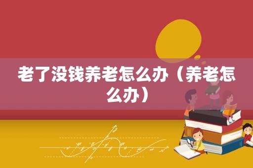 老了没钱养老怎么办（养老怎么办）
