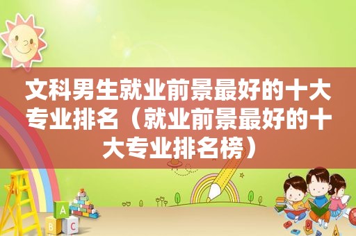 文科男生就业前景最好的十大专业排名（就业前景最好的十大专业排名榜）