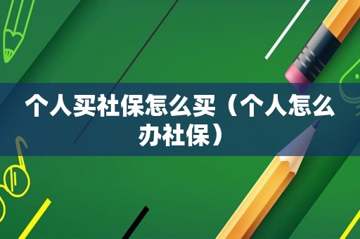 个人买社保怎么买（个人怎么办社保）