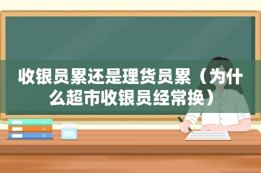 收银员累还是理货员累（为什么超市收银员经常换）