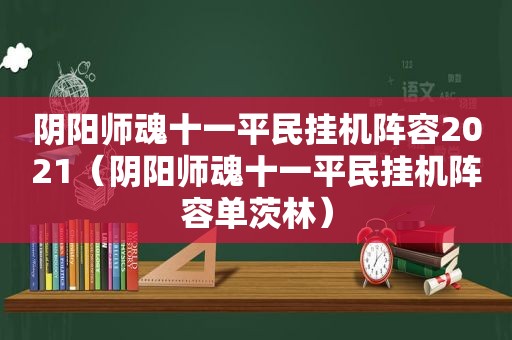阴阳师魂十一平民挂机阵容2021（阴阳师魂十一平民挂机阵容单茨林）