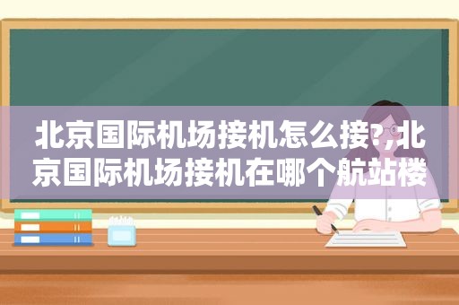 北京国际机场接机怎么接?,北京国际机场接机在哪个航站楼