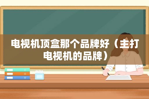 电视机顶盒那个品牌好（主打电视机的品牌）