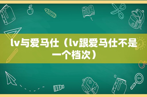 lv与爱马仕（lv跟爱马仕不是一个档次）