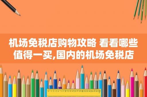 机场免税店购物攻略 看看哪些值得一买,国内的机场免税店
