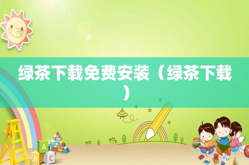 绿茶下载免费安装（绿茶下载）