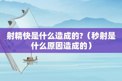  *** 快是什么造成的?（秒射是什么原因造成的）