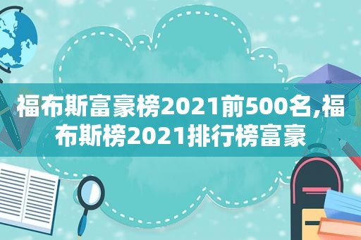 福布斯富豪榜2021前500名,福布斯榜2021排行榜富豪