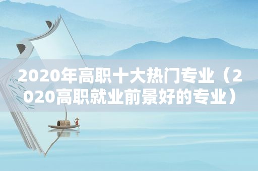 2020年高职十大热门专业（2020高职就业前景好的专业）