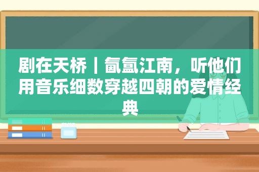 剧在天桥｜氤氲江南，听他们用音乐细数穿越四朝的爱情经典