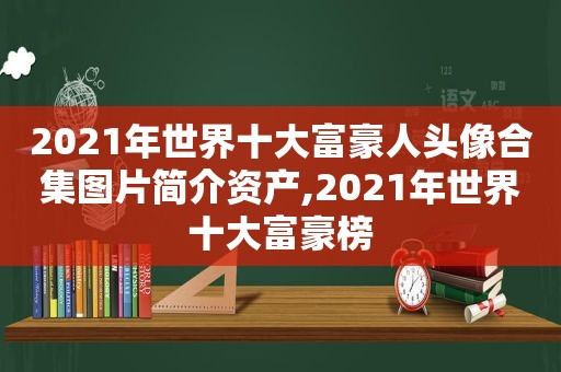 2021年世界十大富豪人头像合集图片简介资产,2021年世界十大富豪榜