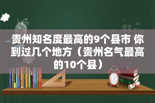 贵州知名度最高的9个县市 你到过几个地方（贵州名气最高的10个县）