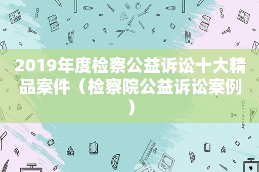2019年度检察公益诉讼十大精品案件（检察院公益诉讼案例）