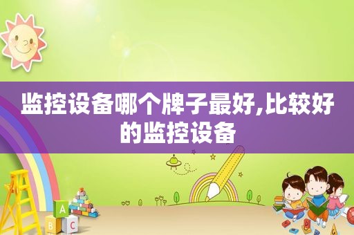 监控设备哪个牌子最好,比较好的监控设备