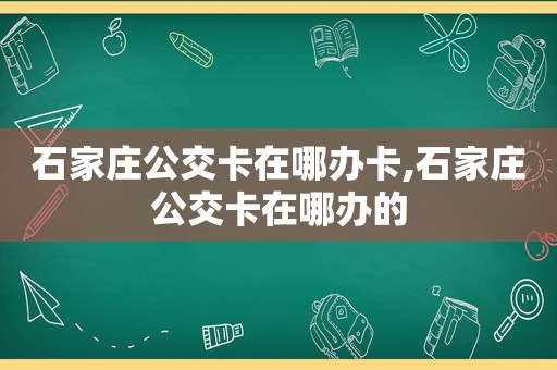 石家庄公交卡在哪办卡,石家庄公交卡在哪办的