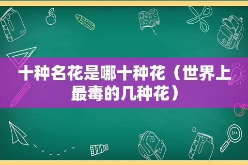 十种名花是哪十种花（世界上最毒的几种花）