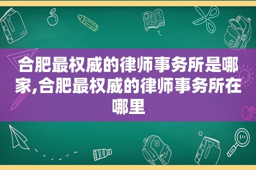 合肥最权威的律师事务所是哪家,合肥最权威的律师事务所在哪里
