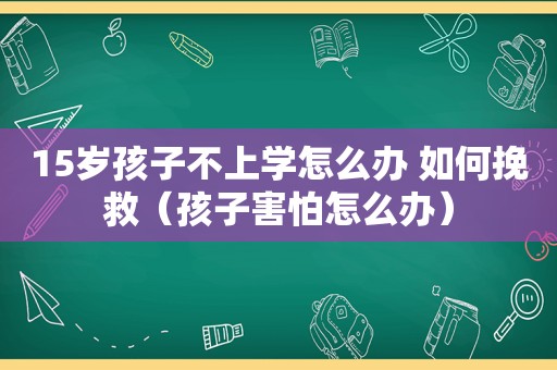 15岁孩子不上学怎么办 如何挽救（孩子害怕怎么办）