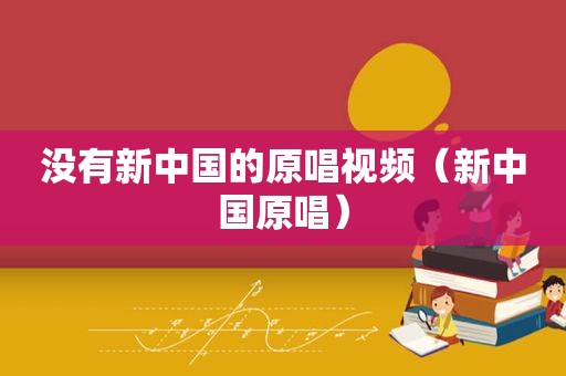 没有新中国的原唱视频（新中国原唱）