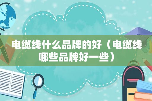 电缆线什么品牌的好（电缆线哪些品牌好一些）