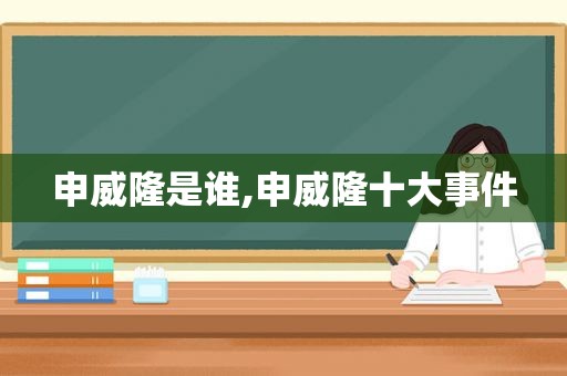 申威隆是谁,申威隆十大事件