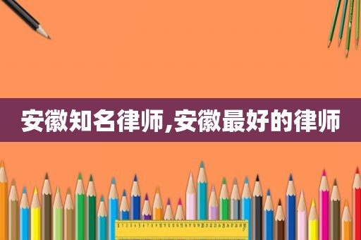 安徽知名律师,安徽最好的律师
