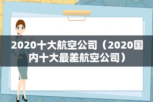 2020十大航空公司（2020国内十大最差航空公司）