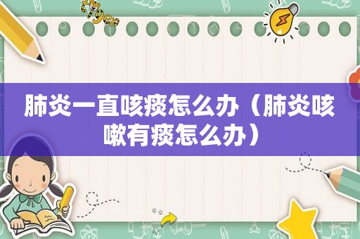 肺炎一直咳痰怎么办（肺炎咳嗽有痰怎么办）