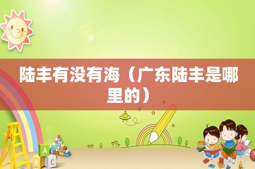 陆丰有没有海（广东陆丰是哪里的）