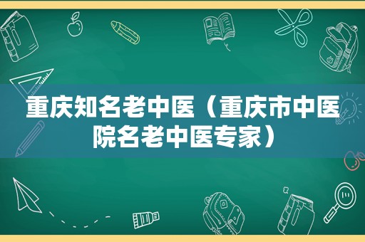 重庆知名老中医（重庆市中医院名老中医专家）