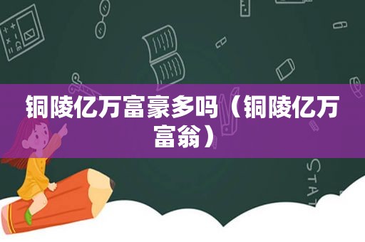 铜陵亿万富豪多吗（铜陵亿万富翁）