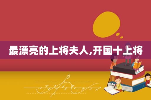 最漂亮的上将夫人,开国十上将