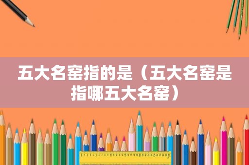 五大名窑指的是（五大名窑是指哪五大名窑）