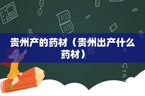 贵州产的药材（贵州出产什么药材）